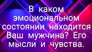 В каком эмоциональном состоянии находится Ваш мужчина? Его настроение и мысли.