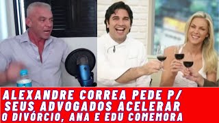 (!!!EXCLUSIVO!!!) ALEXANDRE CORREA PEDE PRA SEUS ADVOGADOS ACELERAR O DIVÓCIO E ANA E EDU COMEMORAM