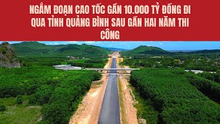 Ngắm đoạn cao tốc gần 10.000 tỷ đồng đi qua tỉnh Quảng Bình sau gần hai năm thi công