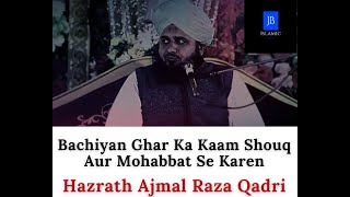 Bachiyan Ghar Ka Kaam Shouq Aur Mohabbat Se Karen - Bayan - Hazrath Ajmal Raza Qadri - JB Islamic !