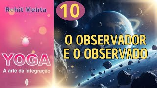 O OBSERVADOR E O OBSERVADO - YOGA A ARTE DA INTEGRAÇÃO - ROHIT MEHTA - PARTE 10