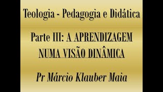 Teologia - Pedagogia e Didática, Parte 3: A Aprendizagem Numa Visão Dinâmica - Pr Márcio K. Maia