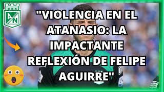 🚨"Violencia en el Atanasio: La Impactante Reflexión de Felipe Aguirre"