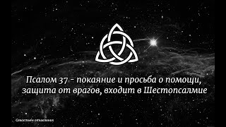 Псалом 37 - покаяние и просьба о помощи, защита от врагов, входит в Шестопсалмие