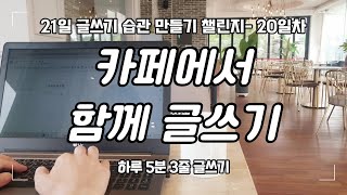 카페에서 함께 글쓰기 ｜21일 글쓰기 습관 만들기 챌린지- 20일차｜하루 5분 3줄 글쓰기 연습｜write with me