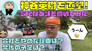 神谷英樹を直撃！会社をやめた理由は？今後の予定は？気になる話を聞いてみた！