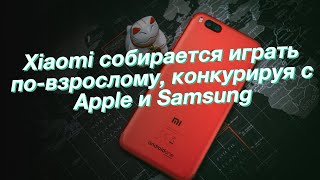 Xiaomi собирается играть по-взрослому, конкурируя с Apple и Samsung