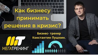 Как бизнесу принимать решения в кризис? Бизнес- тренер, Константин Пушнин.