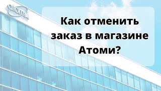 Как отменить заказ в магазине Атоми?