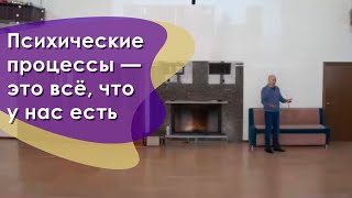 Психические процессы — это всё, что у нас есть