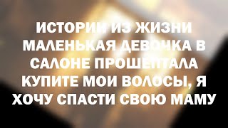 Истории из жизни Маленькая девочка в салоне прошептала Купите мои волосы, я хочу спасти свою маму