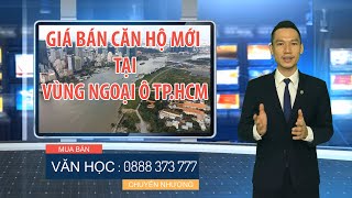 ✅ Thị trường Bất Động Sản căn hộ vùng ngoại ô TP.HCM giá bán mới bao nhiêu ?