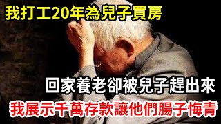 【人世間】爲兒子買房，我外出辛苦打工20年，回家養老卻被兒子趕出來，當我露出千萬存款，他們悔得腸子都青了！