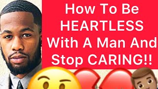 How To Be HEARTLESS With A Man And Stop CARING About Him!! (5 Ways)