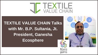 TEXTILE VALUE CHAIN Talks with Mr. B.P. Sultania, Jt. President, Ganesha Ecosphere