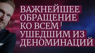 Важнейшее обращение ко всем ушедшим из деноминаций