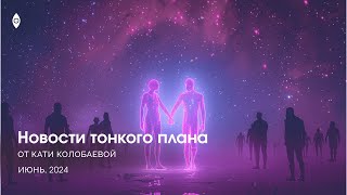 Новости тонкого плана от Кати Колобаевой, июнь 2024