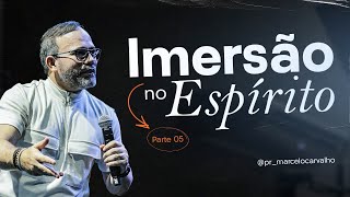 IMERSÃO NO ESPÍRITO - PARTE 05 - Pr. Marcelo Carvalho