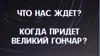 ЧТО НАС ЖДЕТ? КОГДА ПРИДЕТ ВЕЛИКИЙ ГОНЧАР?