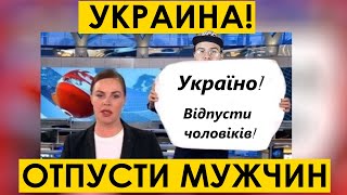 УКРАИНА , ОТПУСТИ МУЖЧИН!