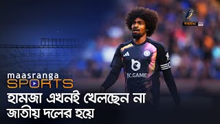 হামজা এখনই খেলছেন না জাতীয় দলের হয়ে | Maasranga Sports