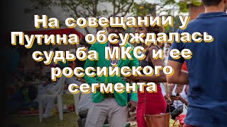 На совещании у Путина обсуждалась судьба МКС и ее российского сегмента