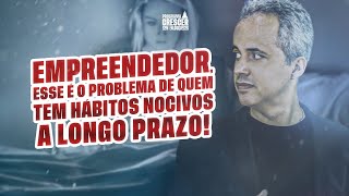 EMPREENDEDOR, ESSE É O PROBLEMA DE QUEM TEM HÁBITOS NOCIVOS A LONGO PRAZO!