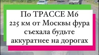 По ТРАССЕ М6 225км от Москвы фура съехала будьте аккуратнее на дорогах