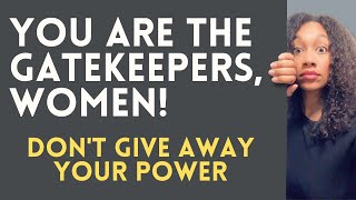 Ladies You are the Gatekeepers | Don't Give Away Your Power