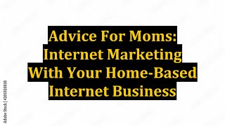 Advice For Moms: Internet Marketing With Your Home-Based Internet Business