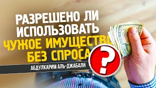 РАЗРЕШЕНО ЛИ ИСПОЛЬЗОВАТЬ ЧУЖОЕ ИМУЩЕСТВО БЕЗ СПРОСА? | АБДУЛКАРИМ АЛЬ-ДЖАБАЛИ