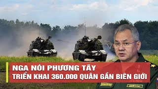 Tiêu điểm quốc tế sáng 10/8: Phương Tây triển khai 360.000 gần biên giới Nga