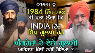 ਟਕਸਾਲ ਨੂੰ 1984 ਵਿੱਚ ਹੀ ਪਤਾ ਲੱਗਾ ਕਿ INDIA ਵਿੱਚ ਸਿੱਖ ਗੁਲਾਮ ਹਨ, ਅੰਜਰੇਜਾਂ ਦੇ ਵੇਲੇ ਅਹਿਸਾਸ ਕਿਉ ਨਹੀਂ ਹੋਇਆ ?