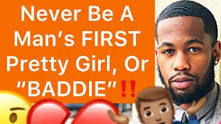 Never Be A Man’s FIRST Pretty Girl, “Baddie”, Or BEAUTIFUL WOMAN!! (5 Reasons)