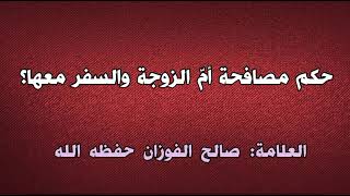 ما حكم مصافحة أمّ الزوجة والسفر مها؟ الشيخ صالح الفوزان