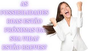 AS POSSIBILIDADES BOAS ESTÃO PROXIMAS DA SUA VIDA? ESTÃO BREVES?