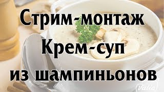 СТРИМ-монтаж. КРЕМ-СУП ИЗ ШАМПИНЬОНОВ.