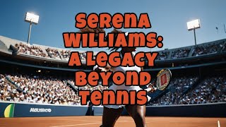 Serena Williams A Legacy Beyond Tennis