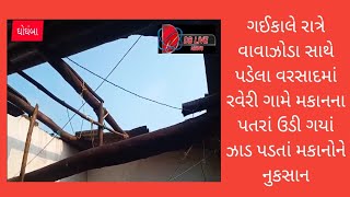 ગઈકાલે રાત્રે વાવાઝોડા સાથે પડેલા વરસાદમાં રવેરી ગામે મકાનના પતરાં ઉડી ગયાં ઝાડ પડતાં મકાનોને નુકસાન