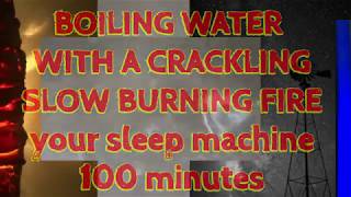 BOILING WATER WITH A CRACKLING SLOW BURNING FIRE - 100 MINUTES