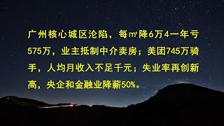 广州核心城区沦陷，每㎡降6万4一年亏575万，业主抵制中介卖房；美团745万骑手，人均月收入不足千元；失业率再创新高，央企和金融业降薪50%。