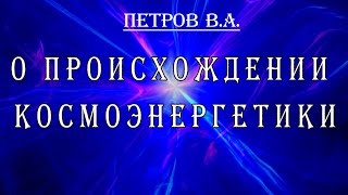 Основатель космоэнергетики В А Петров о происхождении космоэнергетики