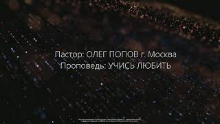 Проповедь "Учись Любить". Пастор Олег Попов г.Москва