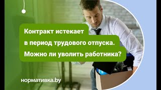 Контракт истекает в период трудового отпуска. Можно ли уволить работника?