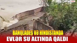 Banqladeş və Hindistanda güclü daşqınlar, evlər su altında qaldı