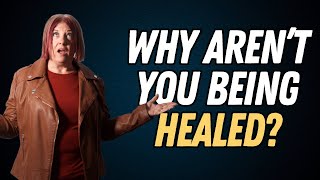 Why you aren't being healed!