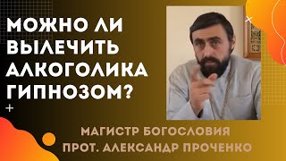 Благословляет ли ЦЕРКОВЬ ЛЕЧИТЬСЯ ОТ АЛКОГОЛИЗМА ГИПНОЗОМ. Прот. Александр Проченко