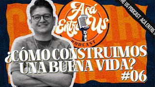 Acá Entre Us Podcast - #06 ¿Cómo Construimos Una Buena Vida?