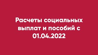 Расчеты социальных выплат и пособий с 01.04.2022