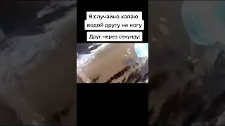 Я:случайно капаю водой другу на ногу друг через секунду: